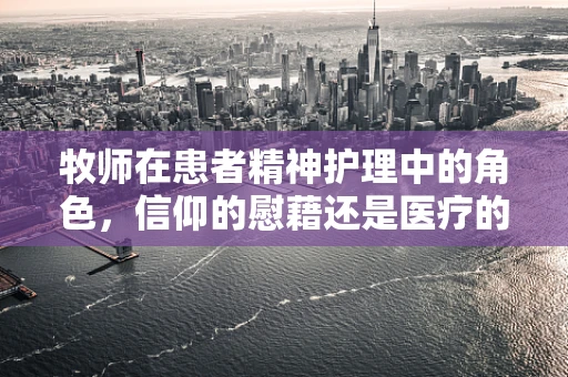 牧师在患者精神护理中的角色，信仰的慰藉还是医疗的补充？