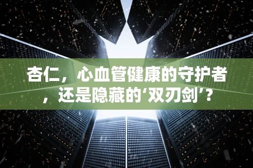 杏仁，心血管健康的守护者，还是隐藏的‘双刃剑’？