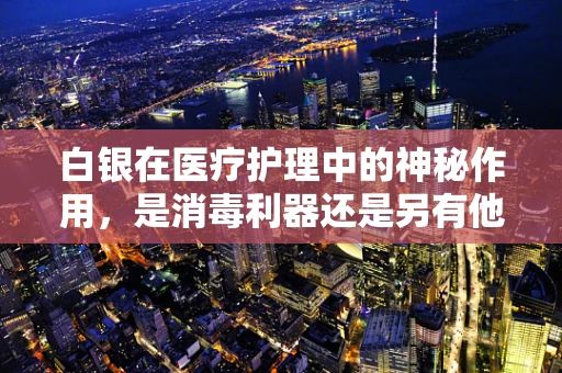 白银在医疗护理中的神秘作用，是消毒利器还是另有他用？