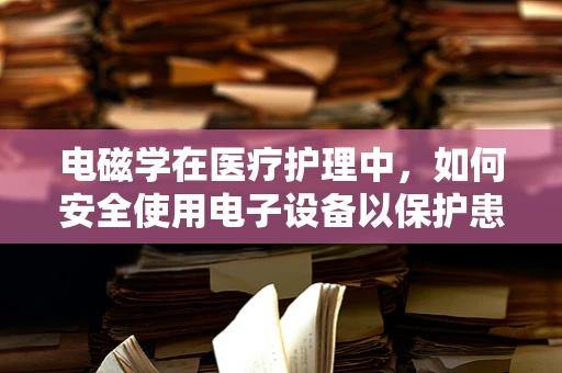电磁学在医疗护理中，如何安全使用电子设备以保护患者？