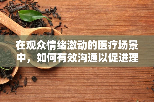 在观众情绪激动的医疗场景中，如何有效沟通以促进理解？