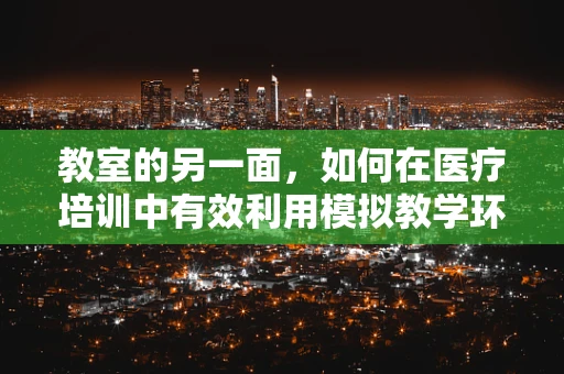 教室的另一面，如何在医疗培训中有效利用模拟教学环境？