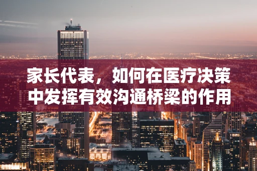 家长代表，如何在医疗决策中发挥有效沟通桥梁的作用？