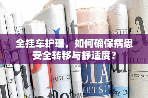 全挂车护理，如何确保病患安全转移与舒适度？