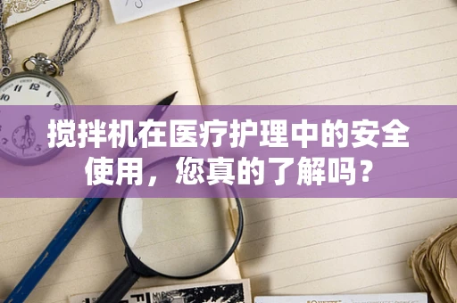 搅拌机在医疗护理中的安全使用，您真的了解吗？
