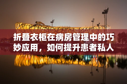 折叠衣柜在病房管理中的巧妙应用，如何提升患者私人物品收纳效率？
