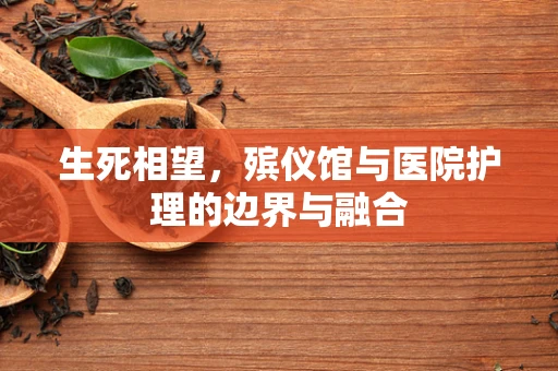 生死相望，殡仪馆与医院护理的边界与融合