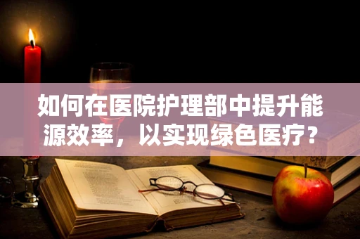 如何在医院护理部中提升能源效率，以实现绿色医疗？