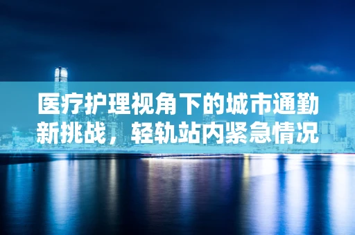 医疗护理视角下的城市通勤新挑战，轻轨站内紧急情况应对策略