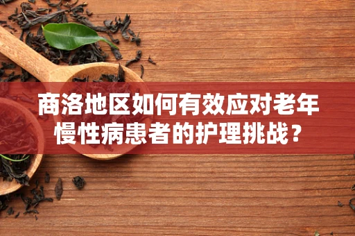 商洛地区如何有效应对老年慢性病患者的护理挑战？