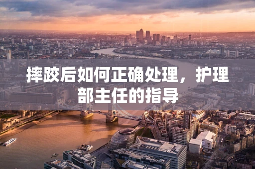 摔跤后如何正确处理，护理部主任的指导