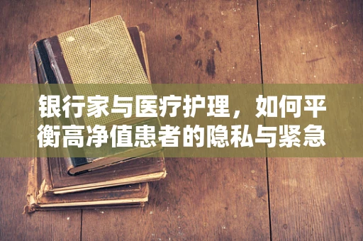 银行家与医疗护理，如何平衡高净值患者的隐私与紧急医疗服务？