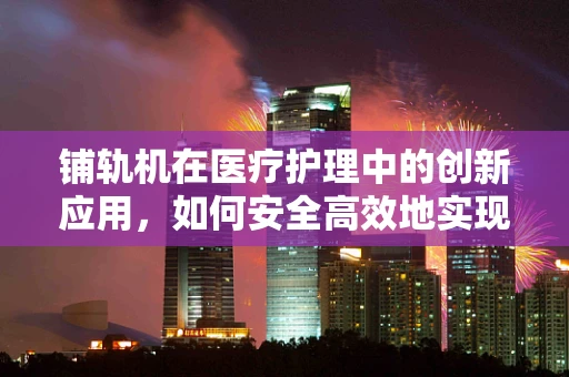 铺轨机在医疗护理中的创新应用，如何安全高效地实现患者转移？