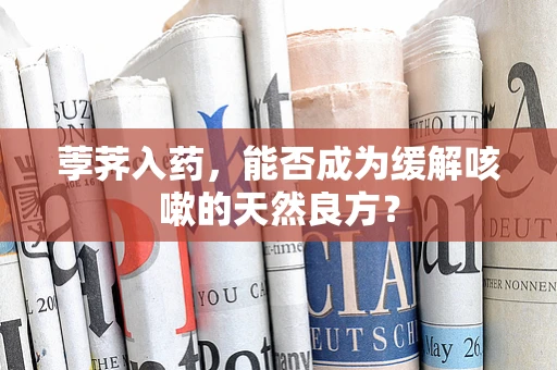 荸荠入药，能否成为缓解咳嗽的天然良方？