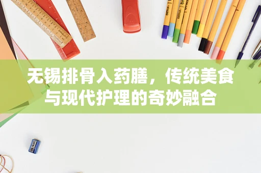 无锡排骨入药膳，传统美食与现代护理的奇妙融合