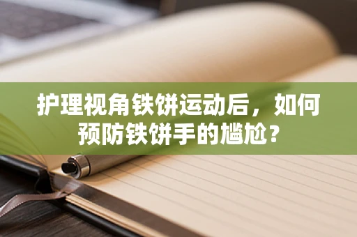 护理视角铁饼运动后，如何预防铁饼手的尴尬？