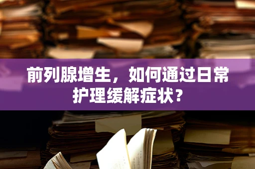 前列腺增生，如何通过日常护理缓解症状？