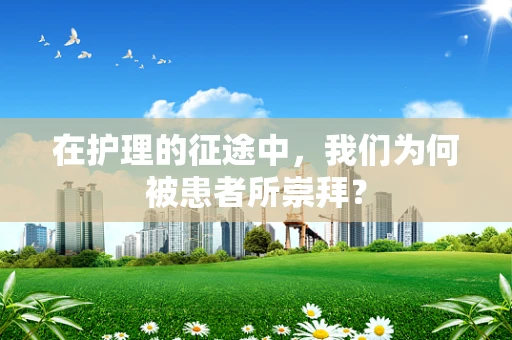 在护理的征途中，我们为何被患者所崇拜？