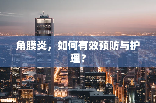 角膜炎，如何有效预防与护理？