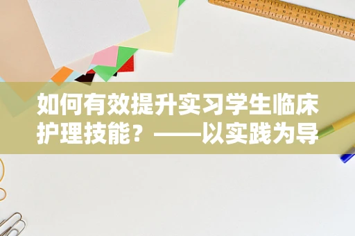 如何有效提升实习学生临床护理技能？——以实践为导向的培训策略