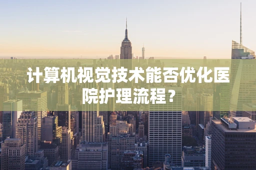 计算机视觉技术能否优化医院护理流程？