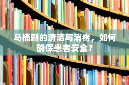 马桶刷的清洁与消毒，如何确保患者安全？