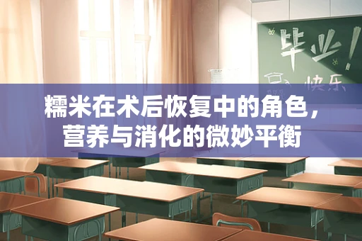 糯米在术后恢复中的角色，营养与消化的微妙平衡