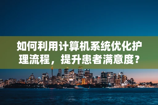 如何利用计算机系统优化护理流程，提升患者满意度？
