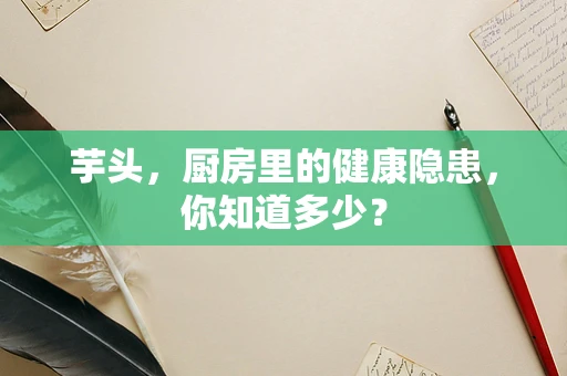 芋头，厨房里的健康隐患，你知道多少？