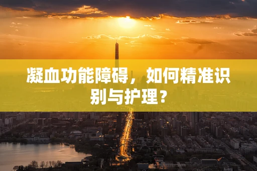 凝血功能障碍，如何精准识别与护理？