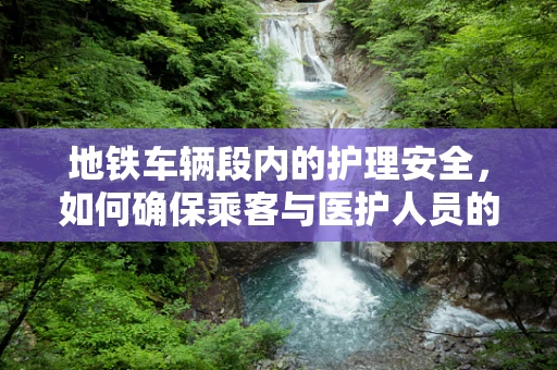 地铁车辆段内的护理安全，如何确保乘客与医护人员的双重安全？
