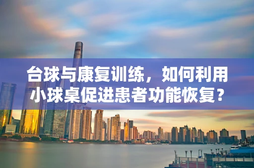 台球与康复训练，如何利用小球桌促进患者功能恢复？