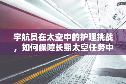宇航员在太空中的护理挑战，如何保障长期太空任务中的健康？