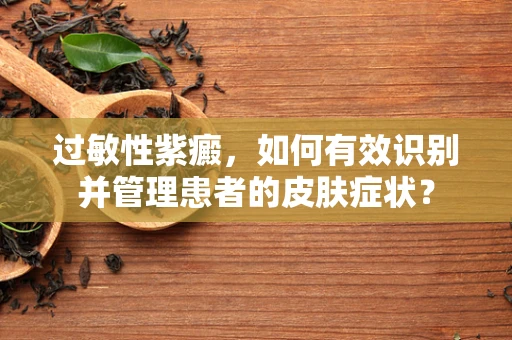 过敏性紫癜，如何有效识别并管理患者的皮肤症状？