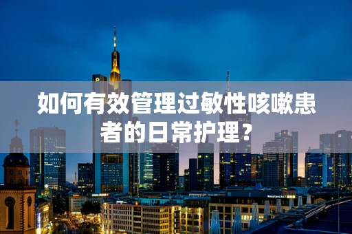 如何有效管理过敏性咳嗽患者的日常护理？