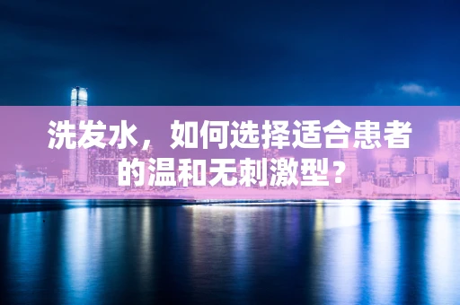 洗发水，如何选择适合患者的温和无刺激型？