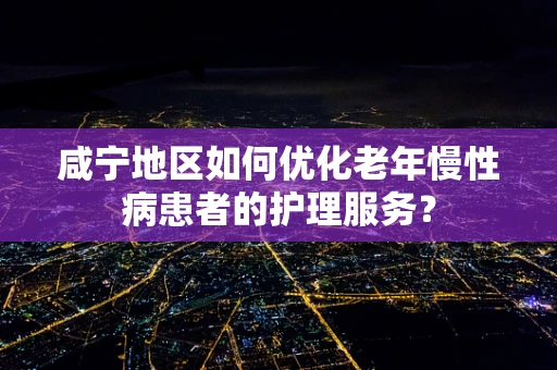 咸宁地区如何优化老年慢性病患者的护理服务？
