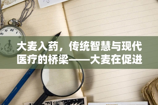 大麦入药，传统智慧与现代医疗的桥梁——大麦在促进肠道健康中的角色