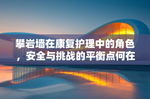 攀岩墙在康复护理中的角色，安全与挑战的平衡点何在？