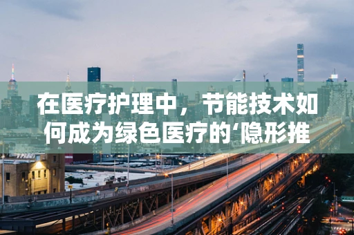在医疗护理中，节能技术如何成为绿色医疗的‘隐形推手’？
