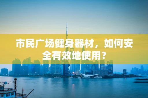 市民广场健身器材，如何安全有效地使用？