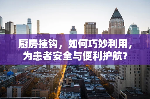 厨房挂钩，如何巧妙利用，为患者安全与便利护航？