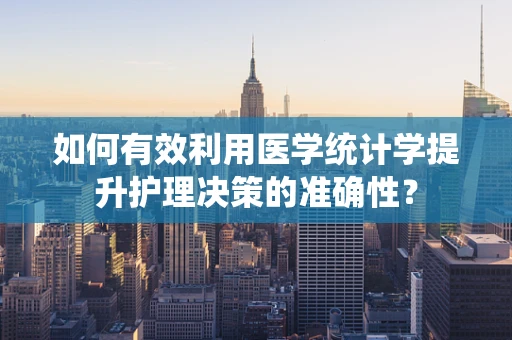 如何有效利用医学统计学提升护理决策的准确性？