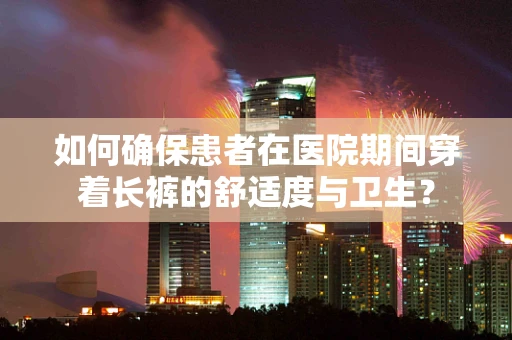 如何确保患者在医院期间穿着长裤的舒适度与卫生？