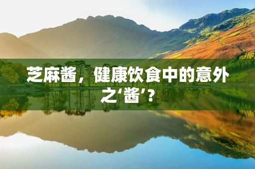 芝麻酱，健康饮食中的意外之‘酱’？