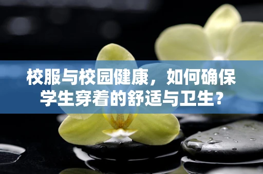 校服与校园健康，如何确保学生穿着的舒适与卫生？