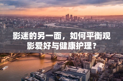 影迷的另一面，如何平衡观影爱好与健康护理？