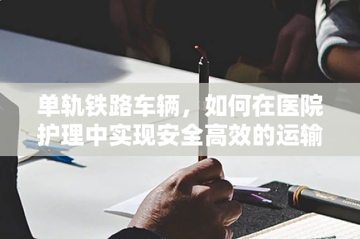 单轨铁路车辆，如何在医院护理中实现安全高效的运输？