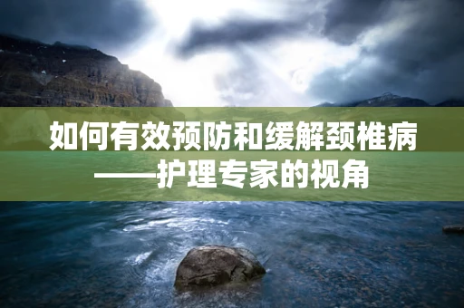 如何有效预防和缓解颈椎病——护理专家的视角
