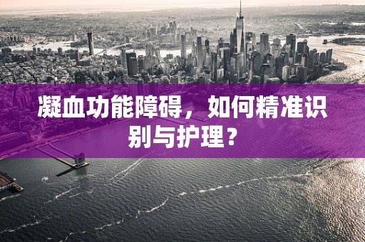 凝血功能障碍，如何精准识别与护理？